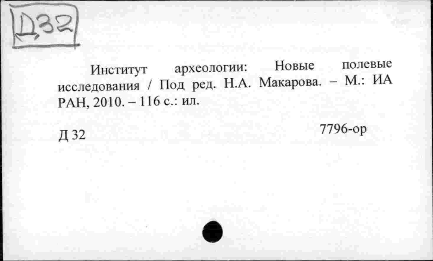 ﻿Институт археологии: Новые полевые исследования / Под ред. Н.А. Макарова. - М.: ИА РАН, 2010.- 116 с.: ил.
тт пп	7796-ор